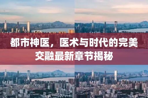都市神医，医术与时代的完美交融最新章节揭秘