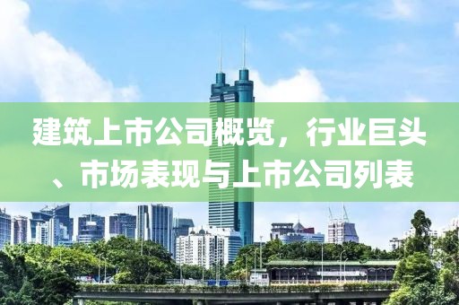 建筑上市公司概览，行业巨头、市场表现与上市公司列表
