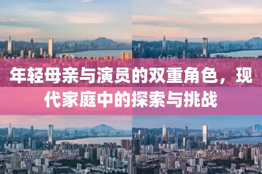年轻母亲与演员的双重角色，现代家庭中的探索与挑战