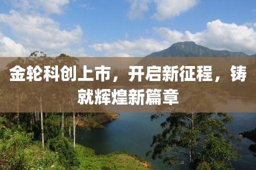 金轮科创上市，开启新征程，铸就辉煌新篇章