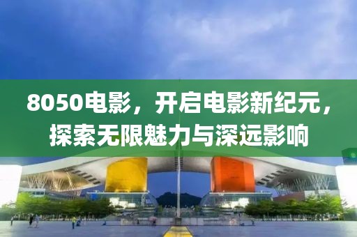 8050电影，开启电影新纪元，探索无限魅力与深远影响