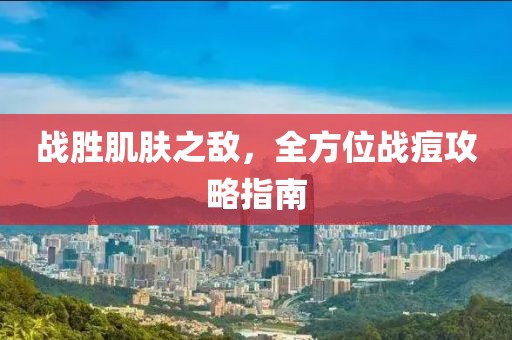 战胜肌肤之敌，全方位战痘攻略指南