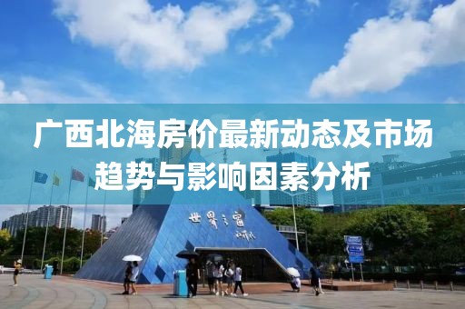 广西北海房价最新动态及市场趋势与影响因素分析