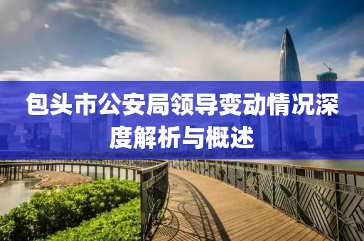包头市公安局领导变动情况深度解析与概述
