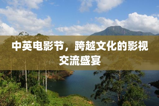 中英电影节，跨越文化的影视交流盛宴