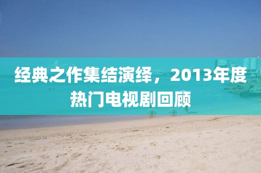 经典之作集结演绎，2013年度热门电视剧回顾