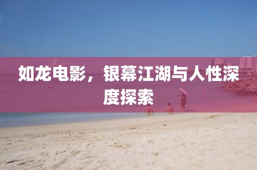 如龙电影，银幕江湖与人性深度探索