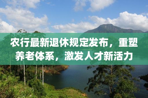 农行最新退休规定发布，重塑养老体系，激发人才新活力