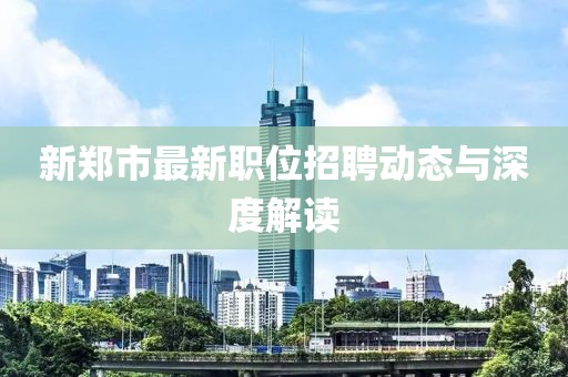新郑市最新职位招聘动态与深度解读