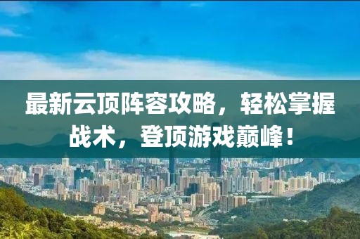 最新云顶阵容攻略，轻松掌握战术，登顶游戏巅峰！