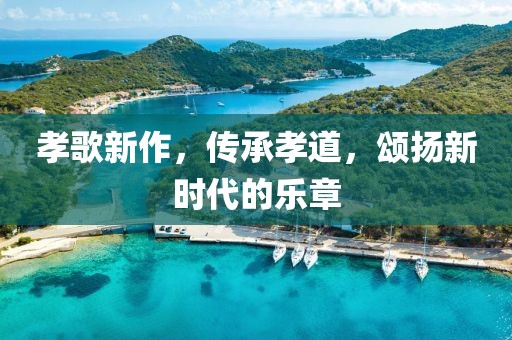 孝歌新作，传承孝道，颂扬新时代的乐章