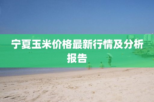 宁夏玉米价格最新行情及分析报告
