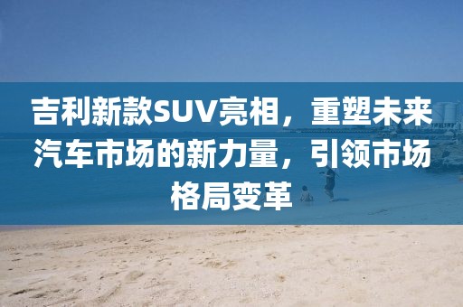 吉利新款SUV亮相，重塑未来汽车市场的新力量，引领市场格局变革