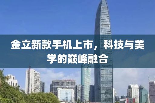 金立新款手机上市，科技与美学的巅峰融合