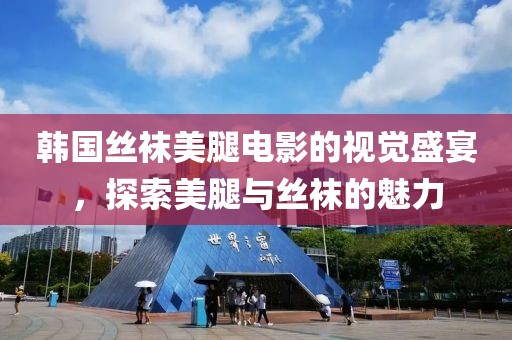 韩国丝袜美腿电影的视觉盛宴，探索美腿与丝袜的魅力