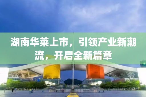 湖南华莱上市，引领产业新潮流，开启全新篇章