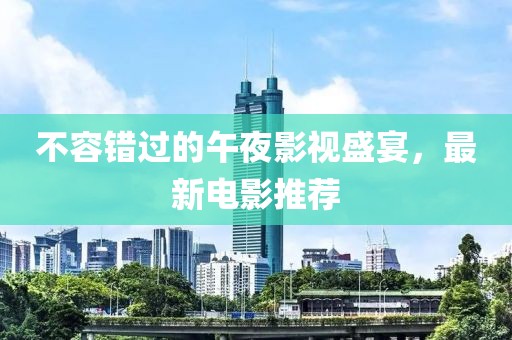 不容错过的午夜影视盛宴，最新电影推荐