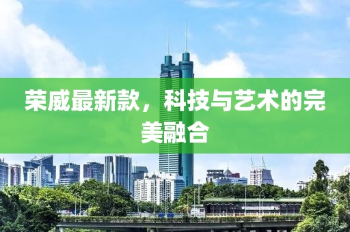 荣威最新款，科技与艺术的完美融合