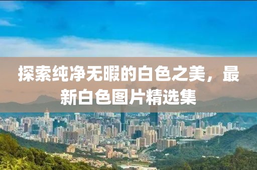 探索纯净无暇的白色之美，最新白色图片精选集