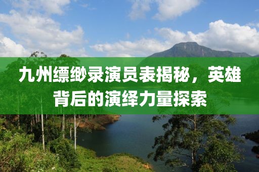 九州缥缈录演员表揭秘，英雄背后的演绎力量探索