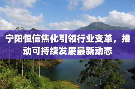 宁阳恒信焦化引领行业变革，推动可持续发展最新动态