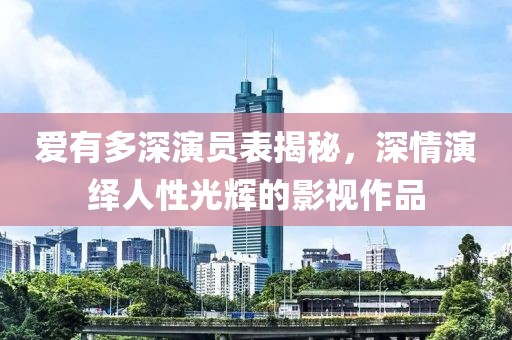 爱有多深演员表揭秘，深情演绎人性光辉的影视作品
