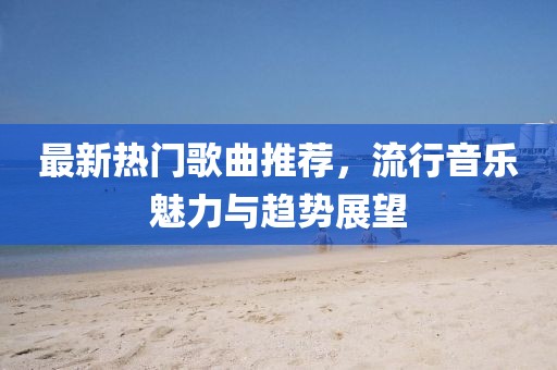 最新热门歌曲推荐，流行音乐魅力与趋势展望