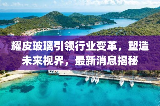 耀皮玻璃引领行业变革，塑造未来视界，最新消息揭秘