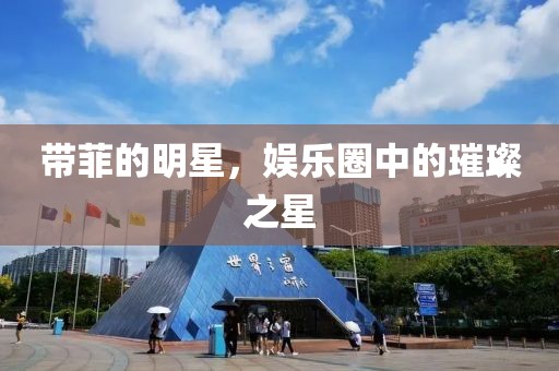 带菲的明星，娱乐圈中的璀璨之星