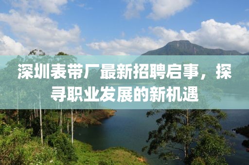 深圳表带厂最新招聘启事，探寻职业发展的新机遇