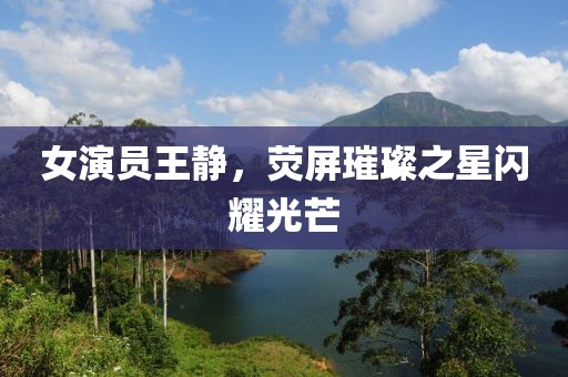 女演员王静，荧屏璀璨之星闪耀光芒