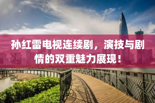 孙红雷电视连续剧，演技与剧情的双重魅力展现！