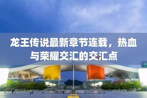 龙王传说最新章节连载，热血与荣耀交汇的交汇点