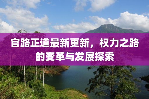 官路正道最新更新，权力之路的变革与发展探索