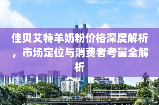 佳贝艾特羊奶粉价格深度解析，市场定位与消费者考量全解析