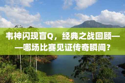 韦神闪现盲Q，经典之战回顾——哪场比赛见证传奇瞬间？