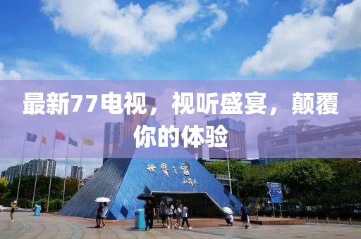 最新77电视，视听盛宴，颠覆你的体验