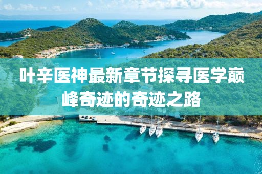 叶辛医神最新章节探寻医学巅峰奇迹的奇迹之路