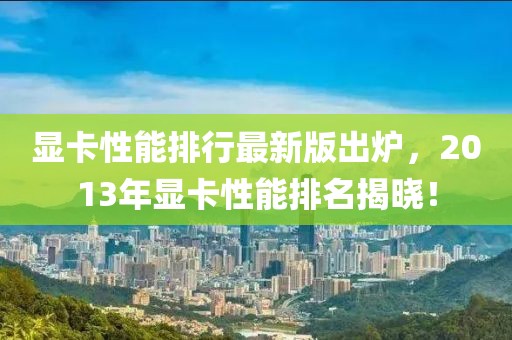显卡性能排行最新版出炉，2013年显卡性能排名揭晓！