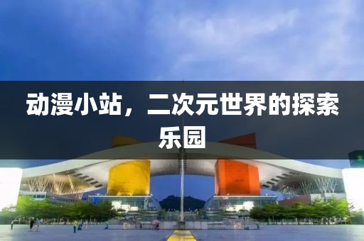 动漫小站，二次元世界的探索乐园