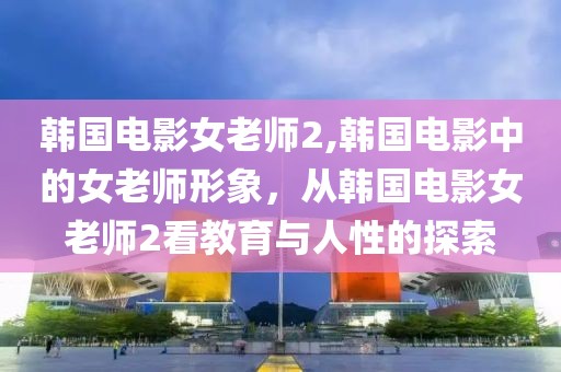 韩国电影女老师2,韩国电影中的女老师形象，从韩国电影女老师2看教育与人性的探索
