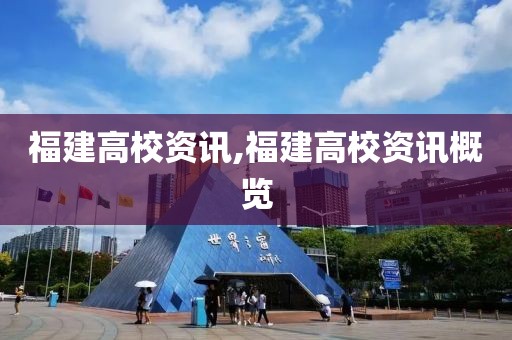 福建高校资讯,福建高校资讯概览