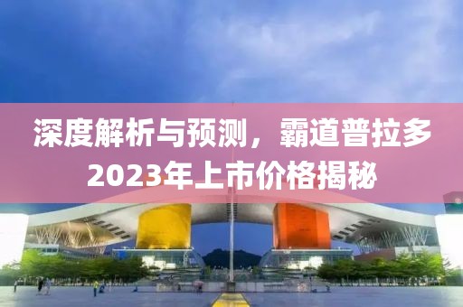 深度解析与预测，霸道普拉多2023年上市价格揭秘