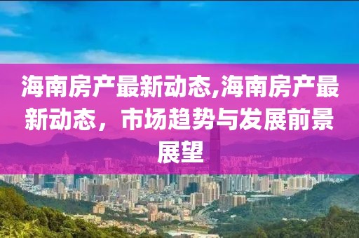 海南房产最新动态,海南房产最新动态，市场趋势与发展前景展望