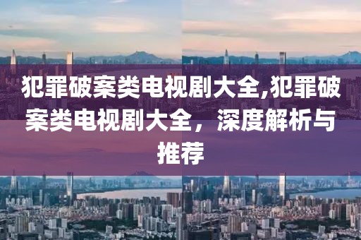 犯罪破案类电视剧大全,犯罪破案类电视剧大全，深度解析与推荐