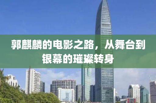 郭麒麟的电影之路，从舞台到银幕的璀璨转身