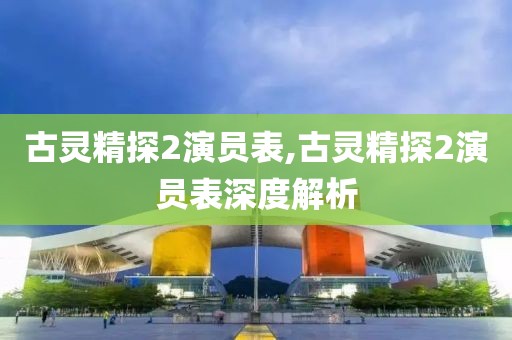 古灵精探2演员表,古灵精探2演员表深度解析