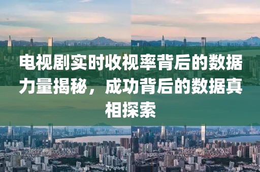 电视剧实时收视率背后的数据力量揭秘，成功背后的数据真相探索