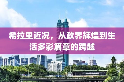 希拉里近况，从政界辉煌到生活多彩篇章的跨越