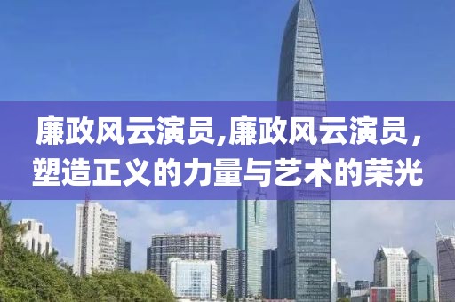 廉政风云演员,廉政风云演员，塑造正义的力量与艺术的荣光